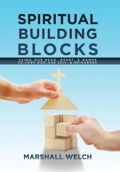 Spiritual Building Blocks: Using Our Head Heart & Hands to Love God Our Self & Neighbors