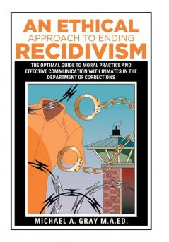 An Ethical Approach to Ending Recidivism: The Optimal Guide to Moral Practice and Effective Communication with Inmates in the Department of Corrections