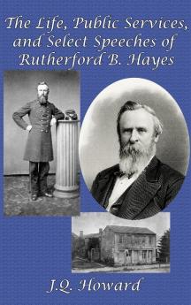 The Life Public Services and Select Speeches of Rutherford B. Hayes