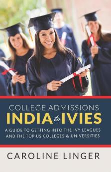 College Admissions India to Ivies: A Guide to Getting into the Ivy Leagues and the Top Us Colleges & Universities