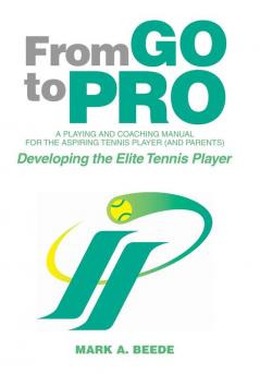 From Go to Pro - A Playing and Coaching Manual for the Aspiring Tennis Player (and Parents)