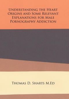 Understanding the Heart Origins and Some Relevant Explanations for Male Pornography Addiction