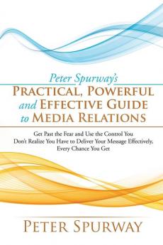 Peter Spurway's Practical Powerful and Effective Guide to Media Relations