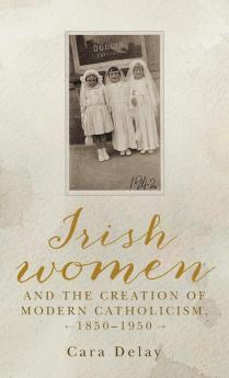 Irish women and the creation of modern Catholicism 1850-1950