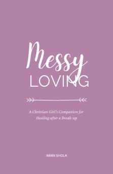 Messy Loving: A Christian Girl's Companion for Healing after a Break-up