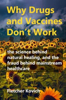 Why Drugs and Vaccines Don't Work: the science behind natural healing and the fraud behind mainstream healthcare