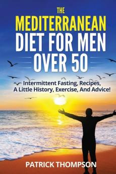 The Mediterranean Diet For Men Over 50: Intermittent Fasting Recipes A Little History Exercise And Advice!