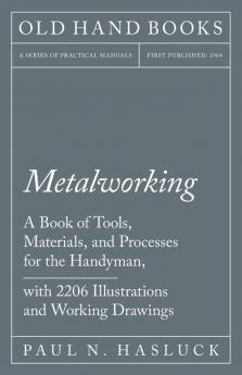 Metalworking - A Book of Tools Materials and Processes for the Handyman with 2206 Illustrations and Working Drawings