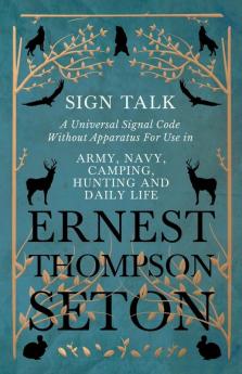 Sign Talk - A Universal Signal Code Without Apparatus For Use in Army Navy Camping Hunting and Daily Life - The Gesture Language of the Cheyenne ... the Code of the Deaf in Europe and America