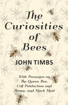 The Curiosities of Bees;With Passages on The Queen Bee Cell Production and Honey and Much More