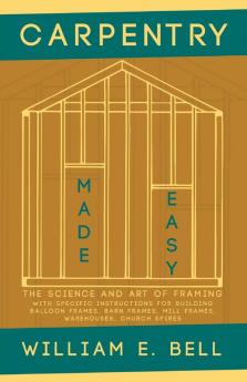 Carpentry Made Easy - The Science and Art of Framing  - With Specific Instructions for Building Balloon Frames Barn Frames Mill Frames Warehouses Church Spires