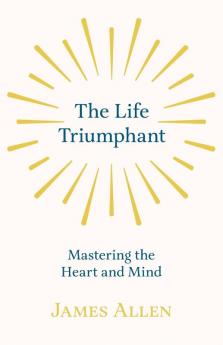 The Life Triumphant - Mastering the Heart and Mind: With an Essay on Self Help by Russel H. Conwell