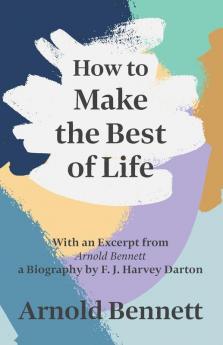 How to Make the Best of Life - With an Excerpt from Arnold Bennett by F. J. Harvey Darton