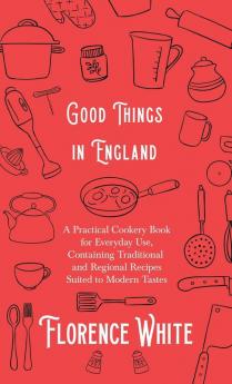 Good Things in England - A Practical Cookery Book for Everyday Use Containing Traditional and Regional Recipes Suited to Modern Tastes
