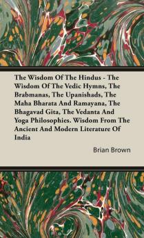 The Wisdom of the Hindus - The Wisdom of the Vedic Hymns the Brabmanas the Upanishads the Maha Bharata And Ramayana the Bhagavad Gita the Vedanta and Yoga Philosophies.