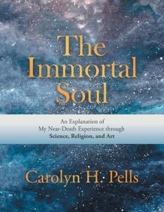 The Immortal Soul: An Explanation of My Near-Death Experience Through Science Religion and Art