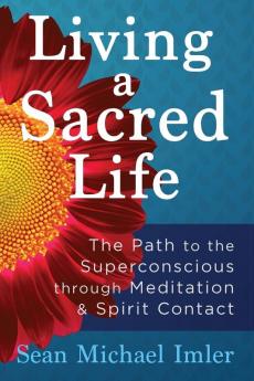 Living a Sacred Life: The Path to the Superconscious through Meditation and Spirit Contact