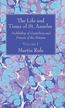 The Life and Times of St. Anselm: Archbishop of Canterbury and Primate of the Britains Volume 1