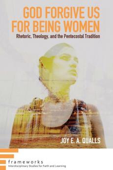 God Forgive Us for Being Women: Rhetoric Theology and the Pentecostal Tradition (Frameworks: Interdisciplinary Studies for Faith and Learning)