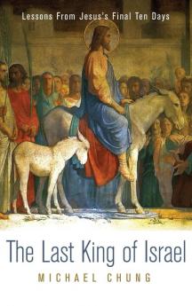 The Last King of Israel: Lessons from Jesus's Final Ten Days