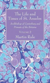 The Life and Times of St. Anselm: Archbishop of Canterbury and Primate of the Britains Volume 2