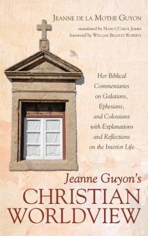 Jeanne Guyon's Christian Worldview: Her Biblical Commentaries on Galatians Ephesians and Colossians with Explanations and Reflections on the Interior Life