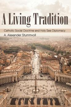 A Living Tradition: Catholic Social Doctrine and Holy See Diplomacy: 4 (Studies in World Catholicism)