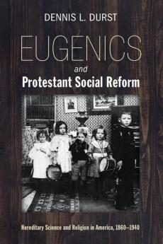 Eugenics and Protestant Social Reform: Hereditary Science and Religion in America 1860-1940