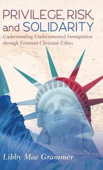 Privilege Risk and Solidarity: Understanding Undocumented Immigration Through Feminist Christian Ethics