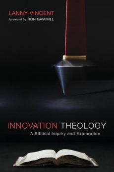 Innovation Theology: A Biblical Inquiry and Exploration