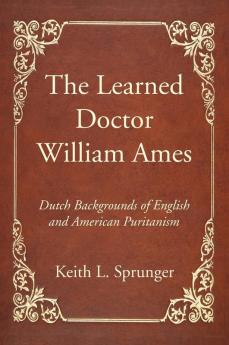 The Learned Doctor William Ames: Dutch Backgrounds of English and American Puritanism