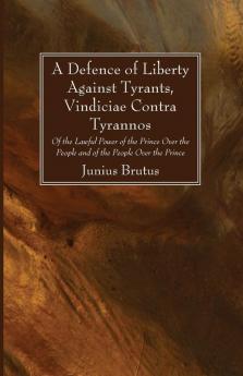 A Defence of Liberty Against Tyrants Vindiciae Contra Tyrannos: Of the Lawful Power of the Prince Over the People and of the People Over the Prince