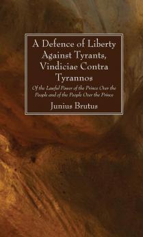 A Defence of Liberty Against Tyrants Vindiciae Contra Tyrannos: Of the Lawful Power of the Prince Over the People and of the People Over the Prince