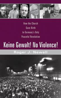 Keine Gewalt! No Violence!: How the Church Gave Birth to Germany's Only Peaceful Revolution