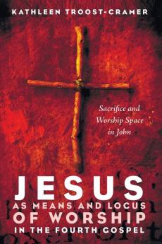 Jesus as Means and Locus of Worship in the Fourth Gospel: Sacrifice and Worship Space in John