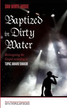 Baptized in Dirty Water: Reimagining the Gospel According to Tupac Amaru Shakur (Popology: Short Theological Engagements with Popular Music)