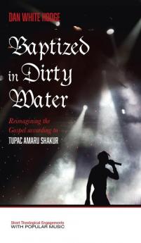 Baptized in Dirty Water: Reimagining the Gospel According to Tupac Amaru Shakur (Short Theological Engagements with Popular Music)