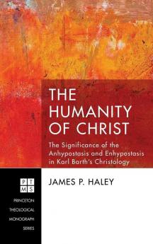 The Humanity of Christ: The Significance of the Anhypostasis and Enhypostasis in Karl Barth's Christology: 227 (Princeton Theological Monograph)