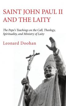 Saint John Paul II and the Laity: The Pope's Teachings on the Call Theology Spirituality and Ministry of Laity