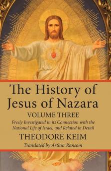 The History of Jesus of Nazara Volume Three: Freely Investigated in Its Connection with the National Life of Israel and Related in Detail