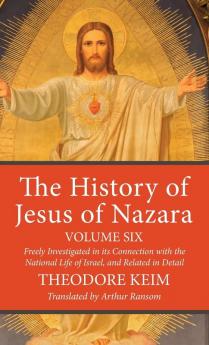 The History of Jesus of Nazara Volume Six: Freely Investigated in Its Connection with the National Life of Israel and Related in Detail