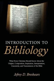 Introduction To Bibliology: What Every Christian Should Know about the Origins Composition Inspiration Interpretation Canonicity and Transmission of the Bible