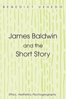 James Baldwin and the Short Story: Ethics Aesthetics Psychogeography