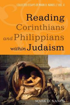 Reading Corinthians and Philippians within Judaism: Collected Essays of Mark D. Nanos Vol. 4