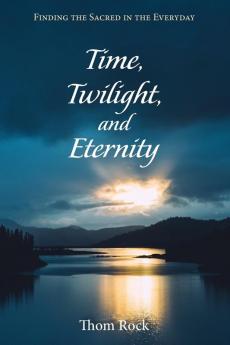 Time Twilight and Eternity: Finding the Sacred in the Everyday