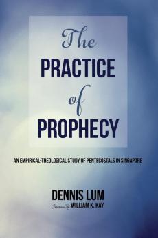 The Practice of Prophecy: An Empirical-Theological Study of Pentecostals in Singapore