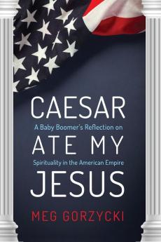 Caesar Ate My Jesus: A Baby Boomer's Reflection on Spirituality in the American Empire