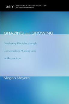 Grazing and Growing: Developing Disciples Through Contextualized Worship Arts in Mozambique: 33 (American Society of Missiology Monograph)