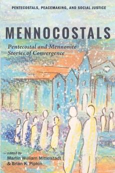 Mennocostals: Pentecostal and Mennonite Stories of Convergence: 12 (Pentecostals Peacemaking and Social Justice)