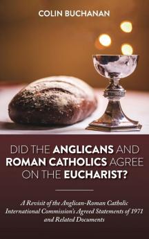 Did the Anglicans and Roman Catholics Agree on the Eucharist?: A Revisit of the Anglican-Roman Catholic International Commission's Agreed Statements of 1971 and Related Documents